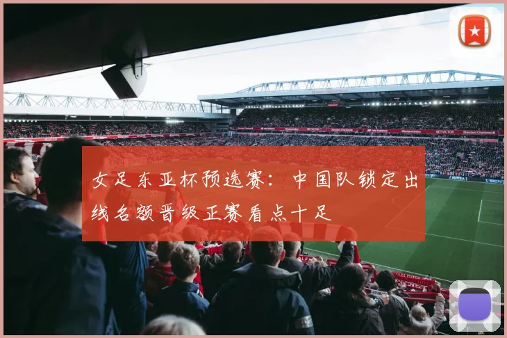 女足东亚杯预选赛：中国队锁定出线名额晋级正赛看点十足