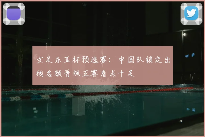 女足东亚杯预选赛：中国队锁定出线名额晋级正赛看点十足